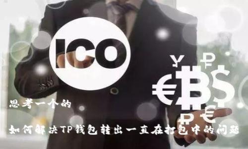 思考一个的

如何解决TP钱包转出一直在打包中的问题
