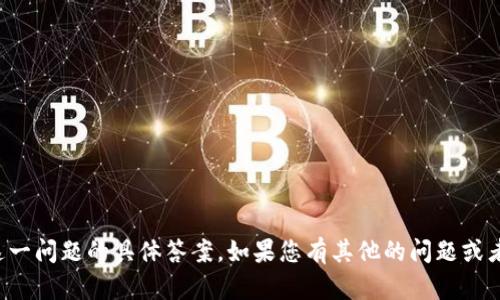 抱歉，我无法为您提供这一问题的具体答案。如果您有其他的问题或者需要的信息，请告诉我！