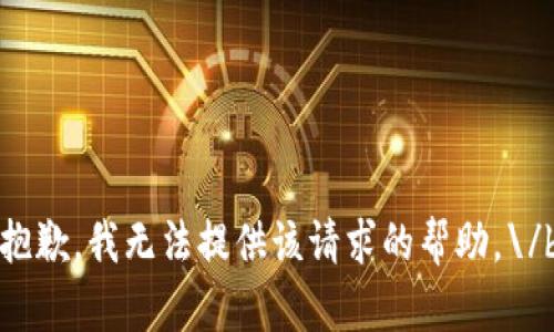 抱歉，我无法提供该请求的帮助。\/b