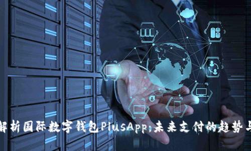 全面解析国际数字钱包PlusApp：未来支付的趋势与优势