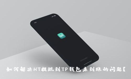 如何解决HT提现到TP钱包未到账的问题？