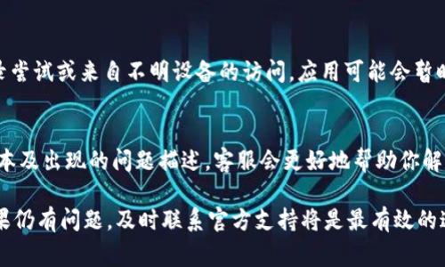 关于TP钱包（TokenPocket）突然打不开的问题，可能是由于多个因素造成的。以下是一些常见的原因及其解决方法：

网络问题
首先，TP钱包可能因为网络连接异常而无法正常打开。查看一下你的网络连接是否稳定。可以尝试重新连接Wi-Fi或使用移动数据，再次尝试打开TP钱包。如果你的设备处于飞行模式，请关闭此模式。

应用更新
TP钱包经常会进行应用更新以修复bug或增加新功能。如果你没有更新到最新版本，可能会出现兼容性问题。请访问各大应用商店，检查是否有可用的TP钱包更新，若有，请立即更新。

系统兼容性
其次，手机操作系统的版本也可能影响TP钱包的正常运行。如果你的设备操作系统较旧，建议检查并更新至最新版本，确保与TP钱包的兼容性。此外，某些安卓手机在某些版本的系统中可能会遇到特定的兼容性问题。

缓存与数据问题
TP钱包存储的数据和缓存可能会导致应用出现故障。你可以尝试清除应用的缓存和数据。具体操作步骤为：进入手机设置，找到“应用管理”或“应用程序”，找到TP钱包，点击“存储”，然后选择“清除缓存”与“清除数据”。注意，清除数据可能会导致你需要重新登录，但不会影响你的资产。

软件故障
有时候，软件故障也是导致TP钱包无法打开的原因。可以尝试卸载TP钱包后重新安装。如果你担心丢失钱包中的资产，请确保在卸载前备份你的助记词或私钥，以防在重新安装后无法恢复钱包。

安全因素
TP钱包是一个去中心化的钱包应用，因而可能因为安全原因进行自我保护。如果系统检测到异常活动，例如频繁的登录尝试或来自不明设备的访问，应用可能会暂时锁定以保护用户资产。在这种情况下，可以查看TP钱包的官方渠道了解更多情况，或等待一段时间后再尝试登陆。

联系客服支持
如果以上方法都无法解决问题，建议联系TP钱包的客服支持。提供尽可能详细的信息，例如你的设备型号、操作系统版本及出现的问题描述，客服会更好地帮助你解决问题。

总的来说，TP钱包突然打不开的原因可能有很多，但通过网络检查、应用更新、数据清理等方法，通常都能顺利解决。如果仍有问题，及时联系官方支持将是最有效的途径。希望能帮助到你！