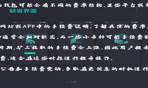提币手续费通常取决于多种因素，包括您所使用的钱包、所提取的币种、网络拥堵情况等。不同的钱包可能会有不同的费率结构，某些平台或钱包可能会在特定情况下提供免费提币服务，而在其他情况下则可能会收取一定比例的手续费。

以下是一些常见钱包和平台的提币手续费相关信息：

1. **平台政策**：大部分交易所和钱包都有明确的费率政策。您可以查看您所使用平台的官方网站或APP中的手续费说明，了解具体的费率。

2. **币种差异**：不同的加密货币在提币时的手续费也有所不同，如比特币、以太坊等主流币种通常会相对较高，而一些小币种可能手续费较低。

3. **网络状态**：当区块链网络繁忙时，提币手续费可能会增加。例如，在比特币网络交易量高峰期，矿工收取的手续费会上涨，因此用户提币时可能需要支付更高的费用。

4. **时间因素**：某些钱包或交易平台在特定时间段（如节假日、促销活动等）可能会降低手续费，适合在这些时段进行提币操作。

因此，在决定何时提币以及提币多少时，需要综合考虑以上因素。建议您时常关注您所用钱包的公告和手续费变动，争取在更优惠的时机进行提币。 

如果您有具体钱包的名称，可能我能提供更详细的信息。