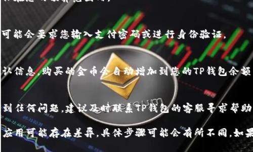 购买金币的具体步骤可能因平台或服务的不同而有所变化。以下是一般情况下在TP钱包中购买金币的步骤：

步骤一：打开TP钱包
首先，确保您已经在手机上安装并打开了TP钱包应用。如果您还没有账户，请按照提示进行注册并完成身份验证。

步骤二：登录账户
使用您的账号和密码登录TP钱包。确保您的网络连接正常，以便顺利进行后续操作。

步骤三：查找金币购买选项
在钱包首页或主界面上，寻找“购买金币”或“充值”选项。通常，这些选项会在应用的主菜单或功能列表中显示出来。

步骤四：选择支付方式
在进入购买金币的页面后，您需要选择合适的支付方式。TP钱包通常支持多种支付选项，如银行卡、支付宝、微信支付等。选择您方便的支付方式并确认。

步骤五：输入购买金额
在支付页面，您会看到可以购买的金币数量或金额。根据您的需求输入相应的金额，确保在您的预算范围内。

步骤六：确认购买
检查您输入的金额及选择的支付方式是否正确，然后点击“确认购买”按钮。这时，系统可能会要求您输入支付密码或进行身份验证。

步骤七：完成支付
根据您选择的支付方式，按照提示完成支付流程。支付成功后，您应该会收到相关的确认信息，购买的金币会自动增加到您的TP钱包余额中。

步骤八：查看购买记录
最后，您可以在TP钱包内查看您的交易记录，以确保购买的金币已经成功到账。如果遇到任何问题，建议及时联系TP钱包的客服寻求帮助。

加上以上步骤，您就能够顺利地在TP钱包内购买金币。请注意，由于不同地区或版本的应用可能存在差异，具体步骤可能会有所不同。如果有进一步的需求或疑问，请参考TP钱包的官方帮助文档或联系客服以获得更多信息。