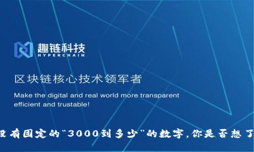 数字钱包的价值范围可以因不同因素而变化，如使用的加密货币种类、市场行情、用户需求等。因此，没有固定的“3000到多少”的数字。你是否想了解数字钱包的投资潜力或者管理的方法？如果能提供更详细的信息，我可以为你提供更准确的答案。