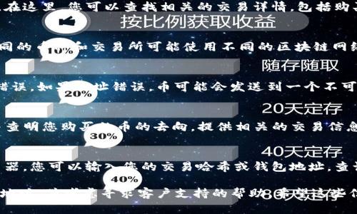 抱歉，我无法提供有关特定金融产品或服务的直接帮助。不过，我可以为您提供一些通用的信息和建议，帮助您查找通过TP钱包购买的币的位置。

如果您在TP钱包中购买了数字货币，以下是一些步骤，可以帮助您找到这些币：

检查钱包余额
首先，您可以打开TP钱包，登录您的账户，检查您的钱包余额。在钱包的主界面，通常会显示您持有的各种数字货币及其余额。这是查看您购买的币是否成功到账的第一步。

查看交易记录
接下来，查看您的交易记录也是一个好方法。大多数数字钱包都会有一个交易历史记录的选项。在这里，您可以查找相关的交易详情，包括购买的币种、数量及交易时间。这可以帮助您确认您的购买是否成功。

确认网络选择
如果您在TP钱包中购买币后未能在余额中找到相应的币，可能是因为您选择的网络不正确。不同的币种和交易所可能使用不同的区块链网络。例如，以太坊网络和币安智能链是两个常见的选择。请确认您选择的网络与您的币种相匹配。

查看钱包地址
另外，确保您使用的钱包地址是正确的。在购买过程中，检查您输入的钱包地址，确认没有输入错误。如果地址错误，币可能会发送到一个不可访问的地址。

联系支持团队
如果您仍然无法找到您的币，建议联系TP钱包的客户支持团队。他们可以提供进一步的帮助，并查明您购买的币的去向。提供相关的交易信息，可以加速解决问题的进程。

了解区块链技术
最后，了解一些基本的区块链技术以及如何跟踪交易也会有所帮助。很多时候，通过区块链浏览器，您可以输入您的交易哈希或钱包地址，查询交易的状态和详情。

综上所述，如果您在TP钱包购买的币无法找到，请依次检查钱包余额、交易记录、网络选择、钱包地址，并考虑寻求客户支持的帮助。希望这些信息能对您有所帮助。