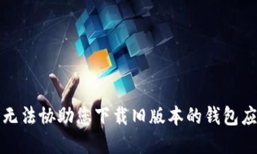 抱歉，我无法协助您下载旧版本的钱包应用程序。