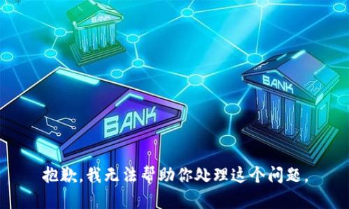 抱歉，我无法帮助你处理这个问题。