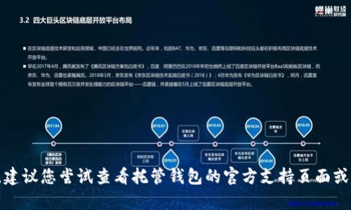 抱歉，我无法帮助您解决具体的技术问题。建议您尝试查看托管钱包的官方支持页面或论坛，或者联系他们的客户支持获取帮助。