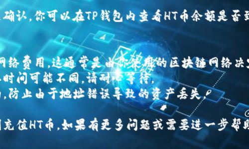 要在TP钱包中充值HT币，可以按照以下步骤进行操作：

### 步骤 1：下载并安装TP钱包
首先，如果你还没有TP钱包，请前往官方网站或应用商店（如App Store或Google Play）下载并安装TP钱包应用。

### 步骤 2：创建或导入钱包
打开TP钱包后，选择创建新钱包或导入已有钱包。确保你保存好助记词或私钥，这对于安全非常重要。

### 步骤 3：获取你的HT币地址
1. 在TP钱包界面，找到“资产”或“钱包”选项。
2. 找到HT币，在HT币选项中选择“充值”。
3. 系统会显示一个HT币充值地址，复制这个地址。

### 步骤 4：通过交易所或其他钱包转账HT币
如果你已经拥有HT币，你可以通过加密货币交易所（例如火币网）或其他钱包将HT币转账到你的TP钱包地址：
1. 登录你的交易所或其他钱包账户。
2. 找到“提现”或“转出”选项。
3. 粘贴你之前复制的TP钱包HT币地址，输入所需转账的数量。
4. 确认并完成转账。

### 步骤 5：等待确认
转账完成后，可能需要一些时间等待区块链确认。你可以在TP钱包内查看HT币余额是否到账。

### 注意事项
- **网络费**：在转账时，你可能需要支付网络费用，这通常是由你使用的区块链网络决定的。
- **区块确认时间**：不同加密货币的确认时间可能不同，请耐心等待。
- **安全性**：确保你复制的地址是正确的，防止由于地址错误导致的资产丢失。

通过以上步骤，你应该能够在TP钱包中顺利充值HT币。如果有更多问题或需要进一步帮助，可以查阅TP钱包的官方文档或社区支持。