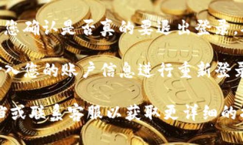 要退出TP钱包（TP Wallet），您可以按照以下步骤操作：

1. **打开TP钱包应用**：首先，确保您已经在手机上打开了TP钱包的应用程序。

2. **进入设置**：通常在主界面，您会看到一个“设置”或“个人中心”的选项。请点击该选项。

3. **寻找退出账户或登出选项**：在设置界面中，滚动查找与账户管理或安全相关的选项，您可能会看到“退出登录”或“注销账户”的选项。

4. **确认退出**：点击退出或注销后，系统可能会要求您确认是否真的要退出登录，确认后即可成功退出。

5. **重新登录**：如果您需要再次使用TP钱包，只需输入您的账户信息进行重新登录即可。

如果以上步骤不适用，建议查看TP钱包的官方帮助文档或联系客服以获取更详细的指导。