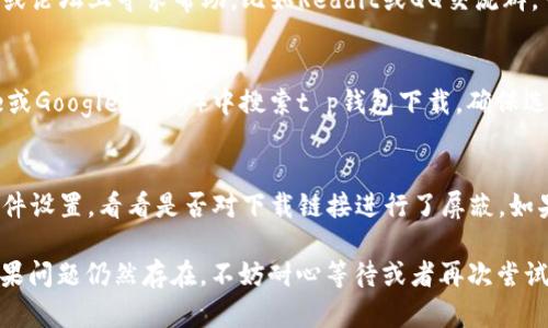 如果您遇到t p钱包下载链接有问题的情况，可以尝试以下几种解决方法：

检查网络连接
首先，确保您的设备连接到互联网。网络不稳定可能导致下载链接无法正常访问。在不同的Wi-Fi网络上尝试下载，或使用手机数据连接。

更换浏览器
有时浏览器的设置或插件可能会干扰下载。尝试使用其他浏览器（如Chrome、Firefox、Safari等）来打开下载链接，看是否能顺利下载。

清除浏览器缓存
浏览器缓存可能会导致加载错误。尝试清除缓存和Cookies，然后重新访问下载链接。例如，在Chrome浏览器中，您可以通过设置菜单找到“清除浏览数据”的选项。

检查官方网站
访问t p钱包的官方网站，查看是否有更新的下载链接或官方公告。官方网站通常会提供最新版本的下载链接，确保您获取的是安全和正版的应用。

联系支持团队
如果上述方法都无法解决问题，建议联系t p钱包的客户支持团队。他们通常能够提供针对您的问题的帮助或建议。

查看社交媒体和论坛
有时其他用户可能遇到相同的问题。在相关的社交媒体平台或论坛上寻求帮助，比如Reddit或QQ交流群，可能会找到解决办法。

尝试其他下载源
如果您使用的链接无效，可以尝试在应用商店（如App Store或Google Play）中搜索t p钱包下载。确保选择官方版本以确保安全性。

防病毒软件设置
一些防病毒软件可能会错误地阻止下载。检查您的防病毒软件设置，看看是否对下载链接进行了屏蔽。如果是，可以尝试临时关闭防病毒软件，看看是否能顺利下载。

通过以上方法，您应该能够解决t p钱包下载链接的问题。如果问题仍然存在，不妨耐心等待或者再次尝试获取最新地址。希望这些建议能够帮助您顺利下载t p钱包！