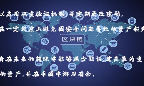 如果你在使用TP钱包（TokenPocket）进行转账时不小心转错了人，可能会感到非常沮丧和焦虑。在这种情况下，迅速处理问题的方式将帮助你减少损失。本文将探讨转账错误的原因以及可能的解决办法，帮助你在这种紧急情况下做出明智的决策。

转账错误的原因

转账错误通常发生在几种情况下。首先，不小心输入错误的地址是最常见的原因之一。如果你在输入收款人的钱包地址时一不小心按错了一个字符，那么资金将会发送到那个错误的钱包地址，且无法找回。其次，选择了错误的代币或者链也是一个常见的问题。例如，使用以太坊（ETH）链上的代币而误把代币发送到了波场（TRON）链上的地址。

此外，用户在进行转账时的急躁心态也是导致错误的重要因素。在转账前没有仔细检查收款地址和代币类型，最终导致资金的丢失。而有时候，即便你输入了正确的地址，如果对方的链不匹配，同样可能造成资金的流失。因此，明确了解钱包的使用方式和转账的细节是极为重要的。

确认转账状态

首先，检查转账状态是确定资金是否成功转账的第一步。大部分钱包应用都会显示最近的交易记录，并提供交易哈希（TXID）。通过交易哈希可以在区块链浏览器上查询到交易的状态。如果交易显示为“确认”，那么资金已经转出并可能无法找回。

如果交易尚未确认，可能有机会在某些情况下进行干预。这是因为区块链网络会在一段时间后确认交易，若在确认之前，用户可能会尝试取消交易，虽然这在现实中并不常见，但某些钱包平台提供了此类操作.

寻求帮助的途径

如果资金已经转账到错误的地址，你需要考虑立即寻求帮助。虽然加密货币转账通常是不可逆的，但有些情况下可以通过联系对方来进行解决。如果你知道收款人的身份，可以尝试与他们联系，解释情况并请求他们把资金返还给你。

在联系对方时，保持礼貌和诚恳是至关重要的。提供必要的信息，如交易哈希和转账时间，让对方能够更容易地核实信息。

预防未来的转账错误

为了避免未来再次发生同样的问题，用户可以采取一些有效的预防措施。首先，了解“复制和粘贴”功能。有时候手动输入地址很容易出错，使用复制和粘贴的方式可以减少人为错误的发生。

其次，在进行任何转账之前，一定要仔细检查目标地址与代币类型是否正确。可以设定一个流程，例如先进行小额转账，再进行大额转账。此外，设置每次转账的额外确认步骤，例如通过手机验证，进一步增加安全性。

注意安全性问题

尽管有时候操作失误是人之常情，但用户更应该警惕网络安全问题。网络钓鱼、恶意软件等安全隐患会导致用户钱包被盗，因此在使用TP钱包时，建议启用双重验证机制，并定期更改密码。

此外，务必保持软件的更新，以获取最新的安全补丁和功能。提升个人的信息安全意识，避免在不安全的网络环境中进行资产转账。这样的措施能够在一定程度上避免因安全问题导致的资产损失。

总结

处理转账错误的关键在于迅速反应和冷静应对。了解如何在第一时间确认转账状态，以及寻求帮助的方法，都是避免损失的有效手段。然而，确保自身在未来的转账中能够减少错误，才是最为重要的。通过提升自己的操作能力和信息安全意识，你可以在加密货币的世界中更加自信地进行交易。

无论你目前的情况如何，记住每一次错误都是一次宝贵的经验教训，能够帮助你在未来提高警觉性和操作能力。希望你能通过这些建议保护好自己的资产，并在币圈中游刃有余。