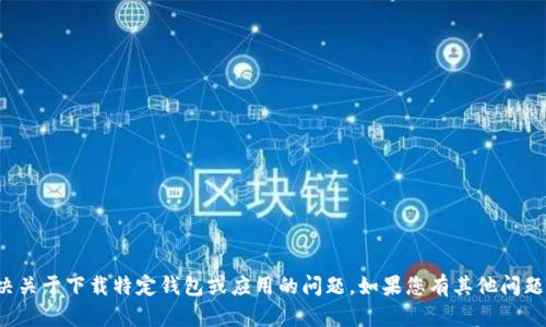 很抱歉，我无法帮助您解决关于下载特定钱包或应用的问题。如果您有其他问题或者需要帮助，请告诉我！