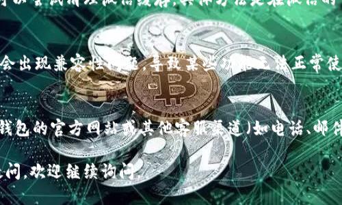 为了更好地帮助你，我建议你尝试以下方法解决t p钱包客服微信加不了的问题：

### 1. 检查微信好友请求设置
首先，请确保你的微信好友请求设置是开放的。有时候，如果你的隐私设置过于严密，可能会导致无法添加特定的联系人。

### 2. 确认微信号或二维码是否正确
请仔细核对你输入的客服微信号是否正确，或者如果是通过扫描二维码加好友，确保二维码没有失真或模糊。

### 3. 尝试不同的添加方式
如果你当前是通过微信号添加，可以尝试通过扫描二维码或者通过手机号添加，看看是否可以成功。

### 4. 清理微信缓存
有时候，微信的缓存可能会导致一些功能异常。你可以尝试清理微信缓存，具体方法是在微信的“设置”中找到“通用”，再选择“清理微信存储空间”。

### 5. 更新微信版本
确保你的微信是最新版本，有时候旧版的APP可能会出现兼容性问题，导致某些功能无法正常使用。

### 6. 联系其他客服渠道
如果以上方法都无法解决问题，可以考虑通过t p钱包的官方网站或其他客服渠道（如电话、邮件）与客服联系，及时获取帮助。

希望这些方法能帮助你解决问题！如果还有其他疑问，欢迎继续询问。