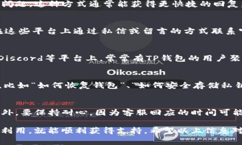 如果您在使用TP钱包过程中遇到问题，寻找TP钱包的客服支持非常重要。为了提供更好的帮助和信息，以下是一些有效的方法，助您轻松找到TP钱包的客服。

一、访问官方网站
首先，您可以通过访问TP钱包的官方网站来获取客服信息。通常，官方网站会在页面的底部或“联系我们”部分提供客服联系方式，包括在线聊天、邮箱和电话等。确保您访问的是官方渠道，以避免钓鱼网站的风险。

二、使用移动应用内的客服功能
在TP钱包的移动应用中，通常会内置客服支持功能。您可以直接在应用内找到客服选项，进行在线咨询或提交问题。这种方式通常能获得更快捷的回复，因为客服人员往往能够直接访问您的账户信息，从而更迅速地解决问题。

三、社交媒体平台
TP钱包在一些主流的社交媒体平台上也可能设有官方账号，比如微信、微博、Twitter和Facebook等。您可以在这些平台上通过私信或留言的方式联系官方客服。在社交媒体上，有时还能看到其他用户的反馈和问题，这可能对您了解TP钱包的使用情况有所帮助。

四、社区论坛和用户群组
除了官方途径，您还可以在一些加密货币相关的社区论坛或用户群组中寻求帮助。例如，Reddit、Telegram和Discord等平台上，常常有TP钱包的用户聚集，您可以在这里提问，寻求其他用户的经验和建议。此类社区往往能够提供更加多样化的解决方案。

五、查看常见问题解答（FAQ）
许多平台都会设置FAQ页面，TP钱包也不例外。您可以在官方网站上找到这一部分，通常会解答一些常见问题，比如“如何恢复钱包”、“如何安全存储私钥”等。通过查阅FAQ，您可能无需联系客服就能解决自己的疑问。

六、小贴士
在联系TP钱包客服时，建议您提前整理好自己的问题和相关信息，以便于客服人员更高效地为您提供帮助。此外，要保持耐心，因为客服回应的时间可能会因用户数量而有所不同。

综上所述，寻找TP钱包客服并不复杂，只要您通过官方网站、移动应用、社交媒体及社区 forums 等途径加以利用，就能顺利获得支持。希望以上信息对您有所帮助，让您能更加顺利地使用TP钱包。记住，保护好您的账户安全，谨防诈骗。