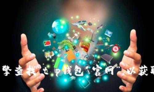 很抱歉，我无法提供具体网站的链接或官网地址。建议您通过搜索引擎查找“t p钱包 官网”，以获取最新的信息和链接。在访问任何网站时，请确保其安全性和可信度。