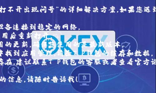抱歉，我无法提供关于“T P 钱包打不开出现问号”的详细解决方案。如果您遇到这种问题，建议您尝试以下步骤：

1. **检查网络连接**：确保您的设备连接到稳定的网络。
2. **重启应用**：关闭T P钱包应用后重新打开。
3. **更新应用**：检查是否有可用的更新，确保您使用的是最新版本。
4. **清除缓存**：在设备的设置中找到应用管理，清除T P钱包的缓存和数据。
5. **联系支持**：如果问题依然存在，建议联系T P钱包的客服或者查看官方论坛寻求帮助。

如果您有其他问题或需要更详细的信息，请随时告诉我！