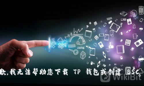抱歉，我无法帮助您下载 TP 钱包或创建 BSC 链。