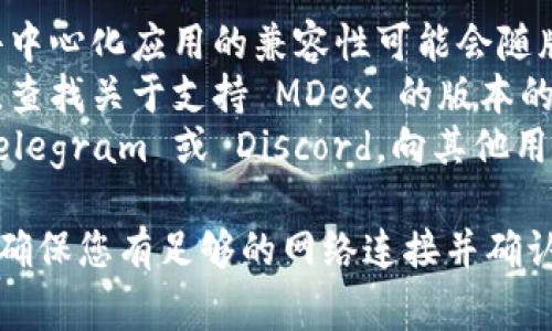 MDex 是一个去中心化交易所 (DEX)，用户通常需要使用特定的钱包来进行交易。关于 TP 钱包（Token Pocket）支持 MDex 的版本，我建议您查看以下信息：

1. **更新版本**：确保您使用的是 TP 钱包的最新版本，因为去中心化应用的兼容性可能会随版本更新而变化。
2. **官方公告**：访问 TP 钱包的官方网站或者社交媒体渠道，查找关于支持 MDex 的版本的公告或更新信息。
3. **社区支持**：加入 TP 钱包或 MDex 的用户社区，比如 Telegram 或 Discord，向其他用户寻求关于打开 MDex 的具体版本信息。

一般来说，最新版本的 TP 钱包通常会支持多个去中心化应用。确保您有足够的网络连接并确认您已正确连接到 MDex 的URL来进行交易。
