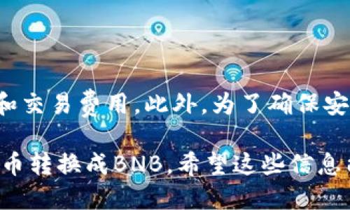 要将TP钱包中的HMDX代币转换成BNB，您可以按照以下步骤操作：

### 第一步：打开TP钱包
打开TP钱包应用
首先，请在您的移动设备上打开TP钱包应用。如果您还没有安装该应用，可以在应用商店中搜索并下载。

### 第二步：选择HMDX代币
找到HMDX代币
在钱包主页中，您应该能看到您的资产列表。向下滚动直到找到HMDX代币。如果您没有看到HMDX，可能需要添加相关代币，可以通过搜索功能来找到。

### 第三步：进行转换
选择转换功能
在找到HMDX代币后，点击它以进入详情页面。在该页面上，您可能会看到“交易”或“转换”的选项。点击这个选项。

### 第四步：选择BNB作为目标代币
选择目标代币BNB
在转换界面上，您可以选择要将HMDX转换为的目标代币。在此情况下，请选择BNB（币安币）。系统会显示当前的兑换率和所需交易费用。

### 第五步：输入转换数量
输入要转换的数量
在转换页面，输入您希望转换的HMDX数量。请注意，确保您有足够的HMDX余额，同时也考虑到交易费用，这一点非常重要。

### 第六步：确认交易
确认并提交交易
在输入完目标数量后，系统将显示转换的详细信息，包括您将收到的BNB数量和相关费用。请仔细检查这些信息，确保无误后，确认并提交交易。

### 第七步：等待交易完成
等待交易确认
提交交易后，您需要等待网络确认。这个过程的时间可能因网络拥堵而有所不同。您可以在TP钱包的交易记录中查看交易状态。

### 第八步：查看BNB余额
查看您的BNB余额
一旦交易确认完成，您可以返回到钱包主页，查看您的BNB余额。确认交易成功后，您的HMDX将被转换为BNB。

### 注意事项
总结与注意事项
在进行任何加密货币交易时，您应该仔细核对信息，包括汇率和交易费用。此外，为了确保安全，请始终保持钱包应用的更新，并开启二次验证等安全措施。

通过以上步骤，您现在应该能够顺利地将TP钱包中的HMDX代币转换成BNB。希望这些信息能帮助您完成交易！如有其他问题，欢迎随时询问。