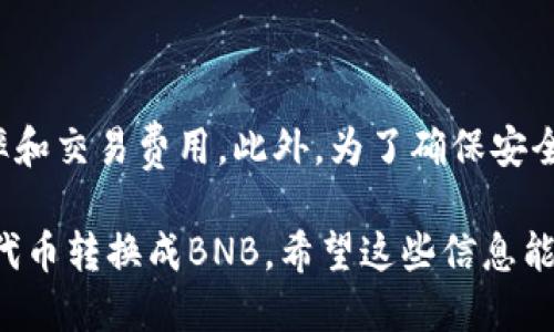 要将TP钱包中的HMDX代币转换成BNB，您可以按照以下步骤操作：

### 第一步：打开TP钱包
打开TP钱包应用
首先，请在您的移动设备上打开TP钱包应用。如果您还没有安装该应用，可以在应用商店中搜索并下载。

### 第二步：选择HMDX代币
找到HMDX代币
在钱包主页中，您应该能看到您的资产列表。向下滚动直到找到HMDX代币。如果您没有看到HMDX，可能需要添加相关代币，可以通过搜索功能来找到。

### 第三步：进行转换
选择转换功能
在找到HMDX代币后，点击它以进入详情页面。在该页面上，您可能会看到“交易”或“转换”的选项。点击这个选项。

### 第四步：选择BNB作为目标代币
选择目标代币BNB
在转换界面上，您可以选择要将HMDX转换为的目标代币。在此情况下，请选择BNB（币安币）。系统会显示当前的兑换率和所需交易费用。

### 第五步：输入转换数量
输入要转换的数量
在转换页面，输入您希望转换的HMDX数量。请注意，确保您有足够的HMDX余额，同时也考虑到交易费用，这一点非常重要。

### 第六步：确认交易
确认并提交交易
在输入完目标数量后，系统将显示转换的详细信息，包括您将收到的BNB数量和相关费用。请仔细检查这些信息，确保无误后，确认并提交交易。

### 第七步：等待交易完成
等待交易确认
提交交易后，您需要等待网络确认。这个过程的时间可能因网络拥堵而有所不同。您可以在TP钱包的交易记录中查看交易状态。

### 第八步：查看BNB余额
查看您的BNB余额
一旦交易确认完成，您可以返回到钱包主页，查看您的BNB余额。确认交易成功后，您的HMDX将被转换为BNB。

### 注意事项
总结与注意事项
在进行任何加密货币交易时，您应该仔细核对信息，包括汇率和交易费用。此外，为了确保安全，请始终保持钱包应用的更新，并开启二次验证等安全措施。

通过以上步骤，您现在应该能够顺利地将TP钱包中的HMDX代币转换成BNB。希望这些信息能帮助您完成交易！如有其他问题，欢迎随时询问。