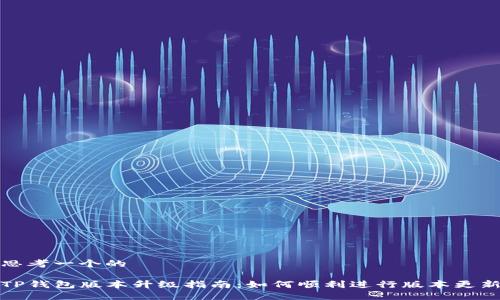 思考一个的

TP钱包版本升级指南：如何顺利进行版本更新