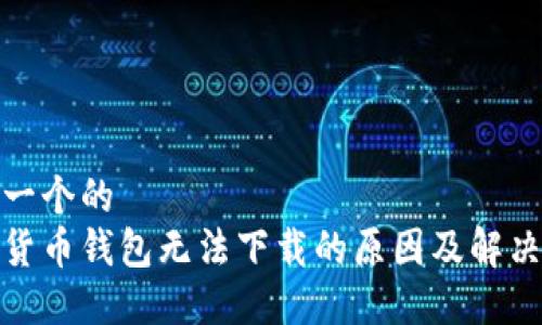 思考一个的  
加密货币钱包无法下载的原因及解决方案
