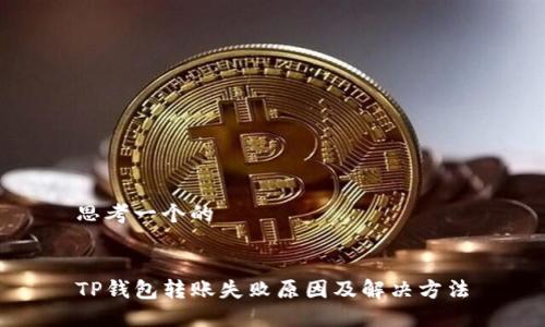 思考一个的


TP钱包转账失败原因及解决方法